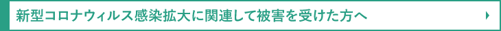 新型コロナウィルス感染拡大に関連して被害を受けた方へ