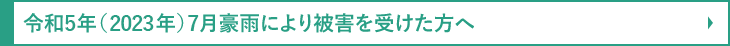 令和5年（2023年）7月豪雨により被害を受けた方へ