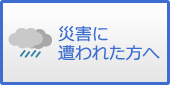 災害に遭われた方へ